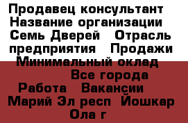 Продавец-консультант › Название организации ­ Семь Дверей › Отрасль предприятия ­ Продажи › Минимальный оклад ­ 40 000 - Все города Работа » Вакансии   . Марий Эл респ.,Йошкар-Ола г.